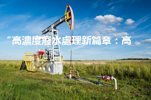 “高濃度廢水處理新篇章：高效環(huán)保，綠色以后”